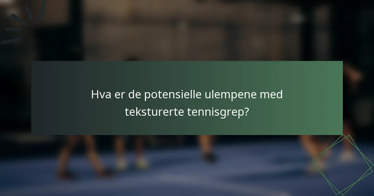 Hva er de potensielle ulempene med teksturerte tennisgrep?