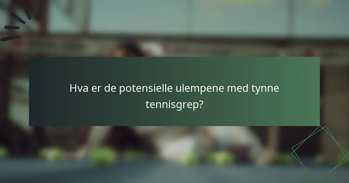 Hva er de potensielle ulempene med tynne tennisgrep?