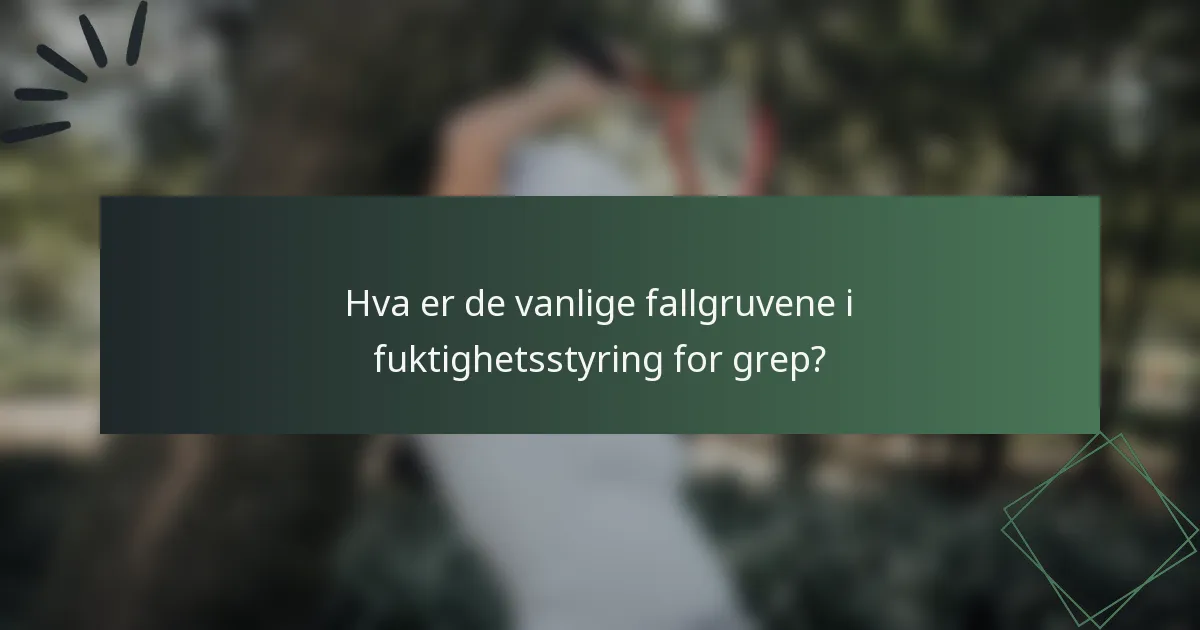 Hva er de vanlige fallgruvene i fuktighetsstyring for grep?