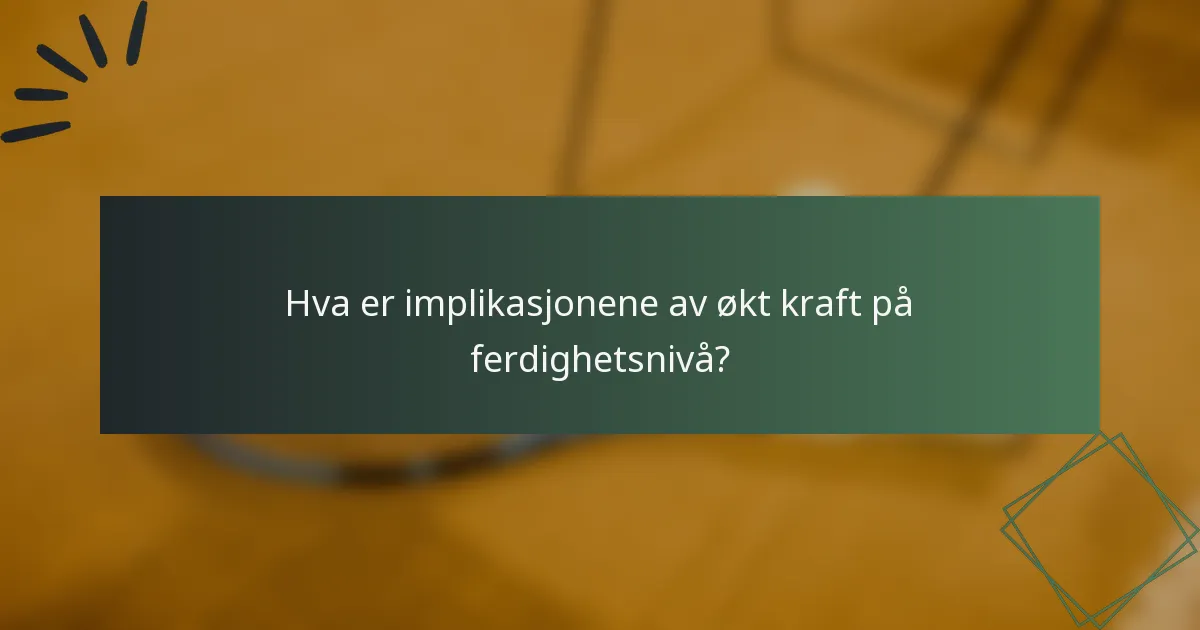 Hva er implikasjonene av økt kraft på ferdighetsnivå?