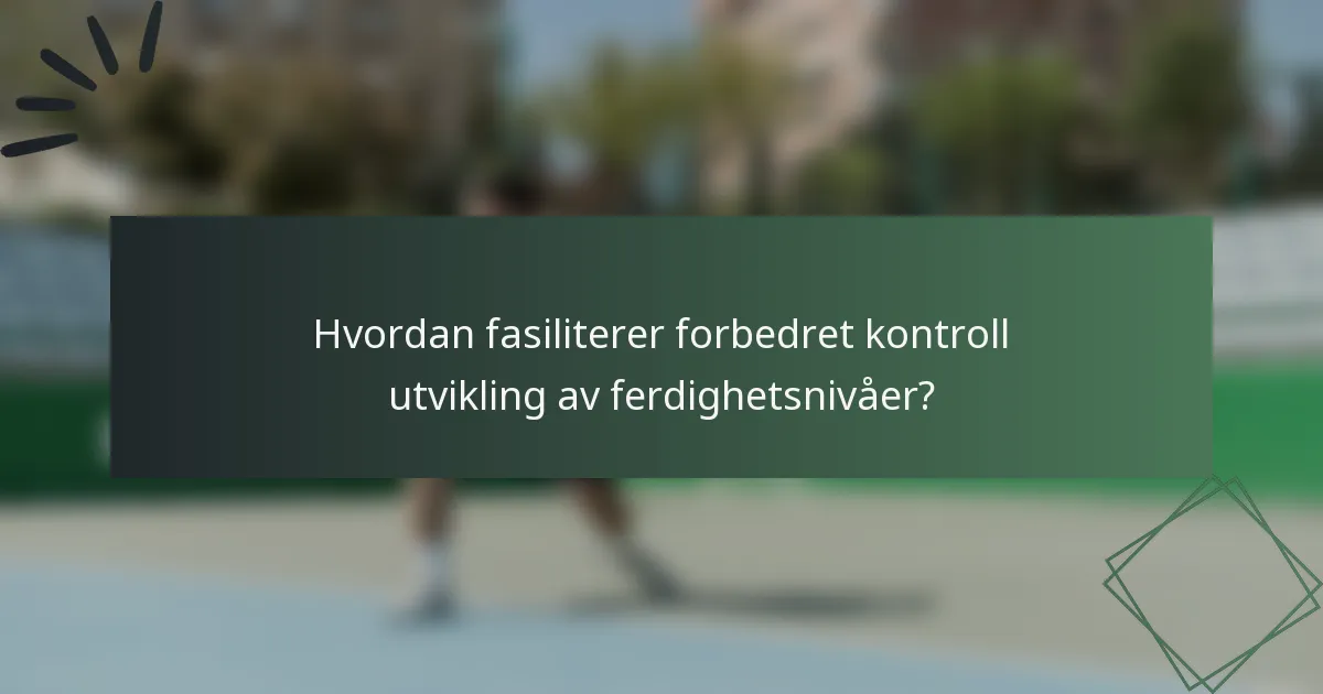 Hvordan fasiliterer forbedret kontroll utvikling av ferdighetsnivåer?