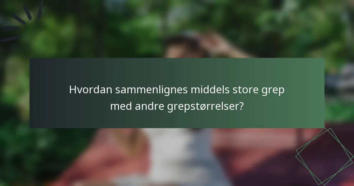 Hvordan sammenlignes middels store grep med andre grepstørrelser?